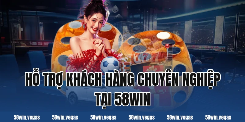 Hỗ trợ khách hàng chuyên nghiệp tại 58win