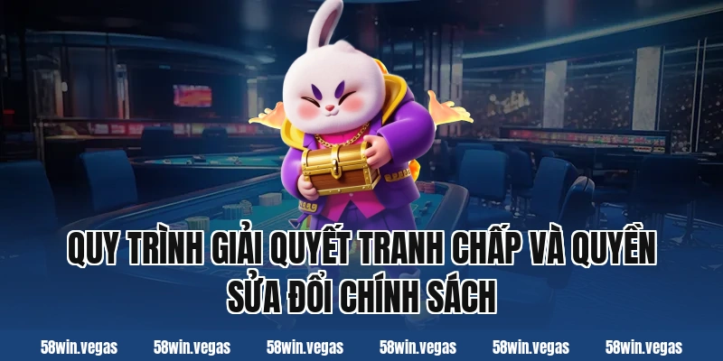 Quy trình giải quyết tranh chấp và quyền sửa đổi chính sách