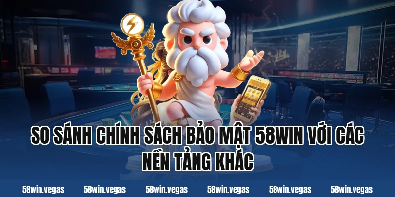 So sánh chính sách bảo mật 58win với các nền tảng khác