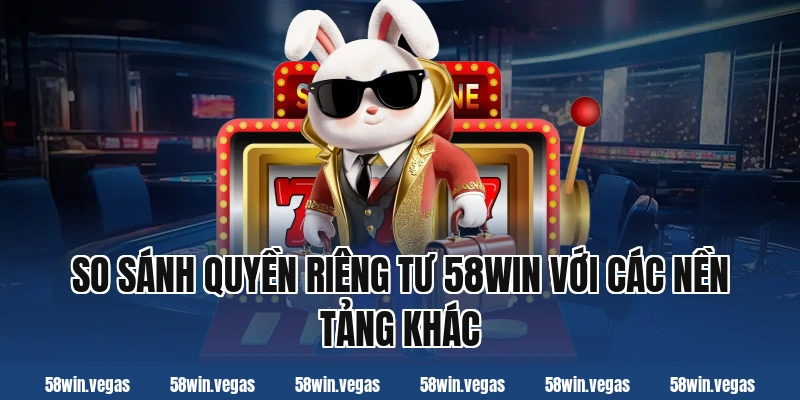 So sánh quyền riêng tư 58win với các nền tảng khác